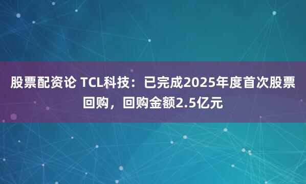 股票配资论 TCL科技：已完成2025年度首次股票回购，回购金额2.5亿元