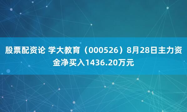 股票配资论 学大教育（000526）8月28日主力资金净买入1436.20万元