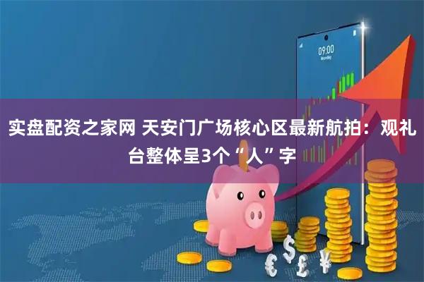 实盘配资之家网 天安门广场核心区最新航拍：观礼台整体呈3个“人”字
