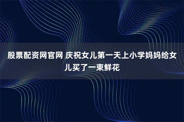 股票配资网官网 庆祝女儿第一天上小学妈妈给女儿买了一束鲜花