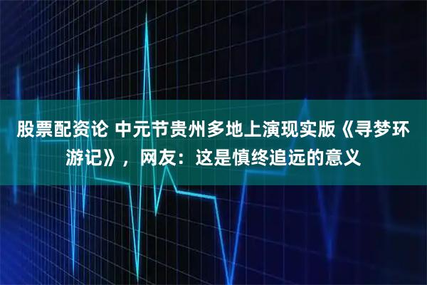 股票配资论 中元节贵州多地上演现实版《寻梦环游记》，网友：这是慎终追远的意义