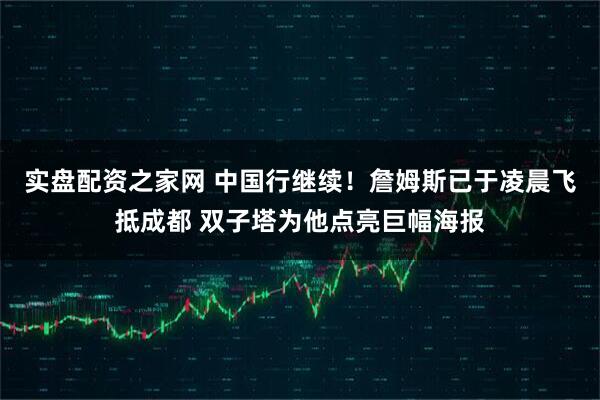 实盘配资之家网 中国行继续！詹姆斯已于凌晨飞抵成都 双子塔为他点亮巨幅海报
