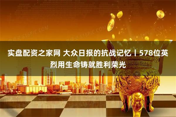 实盘配资之家网 大众日报的抗战记忆丨578位英烈用生命铸就胜利荣光