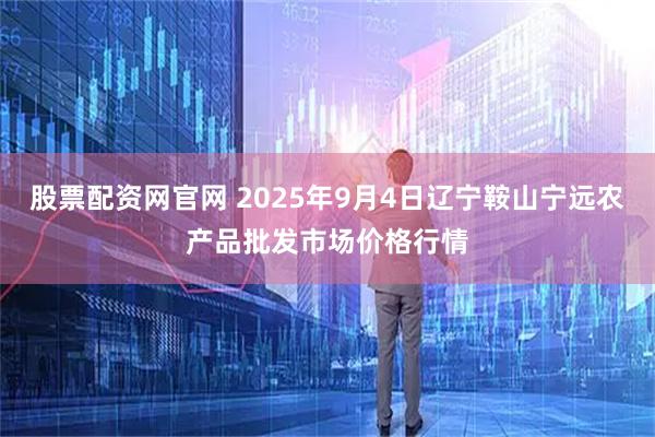 股票配资网官网 2025年9月4日辽宁鞍山宁远农产品批发市场价格行情