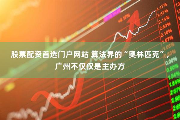 股票配资首选门户网站 算法界的“奥林匹克”，广州不仅仅是主办方