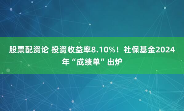 股票配资论 投资收益率8.10%！社保基金2024年“成绩单”出炉