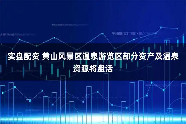 实盘配资 黄山风景区温泉游览区部分资产及温泉资源将盘活