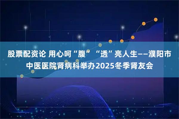 股票配资论 用心呵“腹” “透”亮人生——濮阳市中医医院肾病科举办2025冬季肾友会