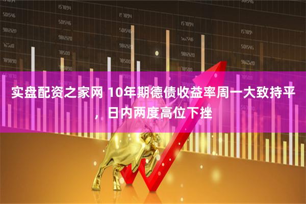 实盘配资之家网 10年期德债收益率周一大致持平，日内两度高位下挫