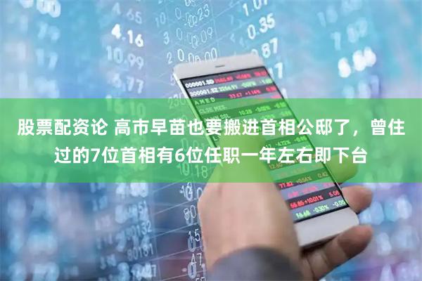 股票配资论 高市早苗也要搬进首相公邸了，曾住过的7位首相有6位任职一年左右即下台