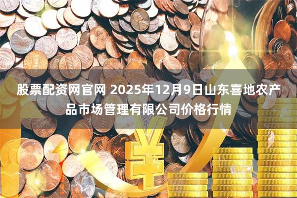 股票配资网官网 2025年12月9日山东喜地农产品市场管理有限公司价格行情