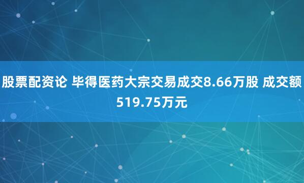 股票配资论 毕得医药大宗交易成交8.66万股 成交额519.75万元