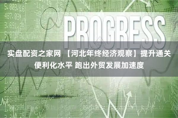 实盘配资之家网 【河北年终经济观察】提升通关便利化水平 跑出外贸发展加速度