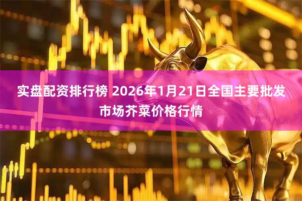 实盘配资排行榜 2026年1月21日全国主要批发市场芥菜价格行情
