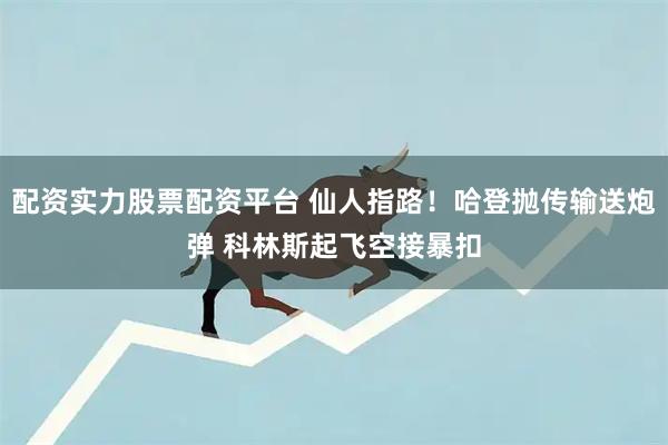 配资实力股票配资平台 仙人指路！哈登抛传输送炮弹 科林斯起飞空接暴扣