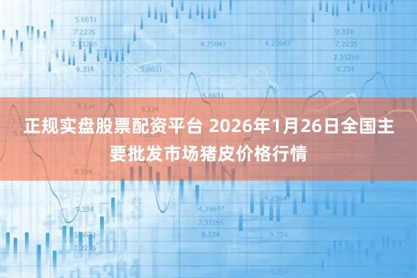 正规实盘股票配资平台 2026年1月26日全国主要批发市场猪皮价格行情