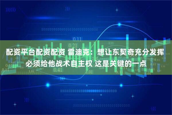 配资平台配资配资 雷迪克：想让东契奇充分发挥 必须给他战术自主权 这是关键的一点