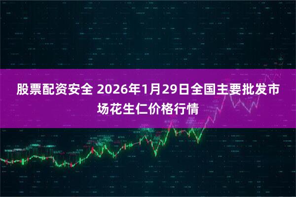 股票配资安全 2026年1月29日全国主要批发市场花生仁价格行情