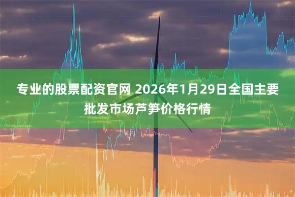 专业的股票配资官网 2026年1月29日全国主要批发市场芦笋价格行情