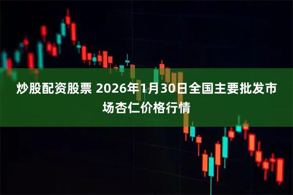 炒股配资股票 2026年1月30日全国主要批发市场杏仁价格行情