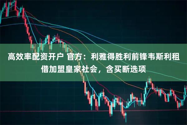 高效率配资开户 官方：利雅得胜利前锋韦斯利租借加盟皇家社会，含买断选项