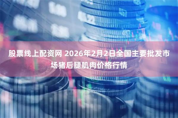 股票线上配资网 2026年2月2日全国主要批发市场猪后腿肌肉价格行情