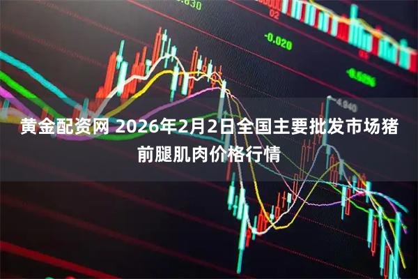 黄金配资网 2026年2月2日全国主要批发市场猪前腿肌肉价格行情