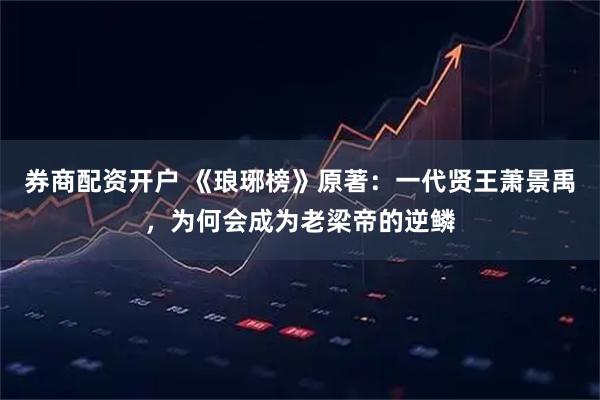 券商配资开户 《琅琊榜》原著：一代贤王萧景禹，为何会成为老梁帝的逆鳞