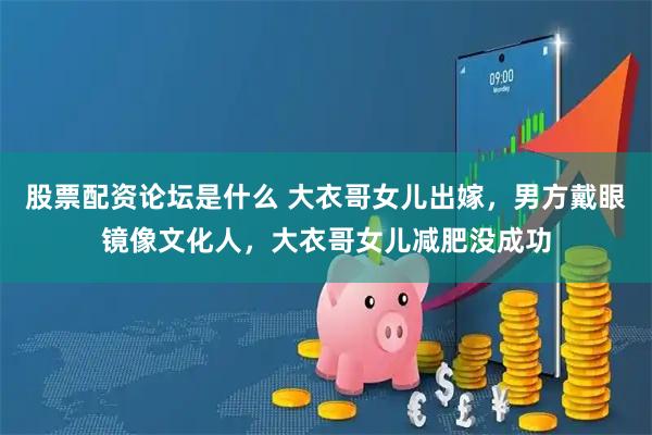 股票配资论坛是什么 大衣哥女儿出嫁，男方戴眼镜像文化人，大衣哥女儿减肥没成功