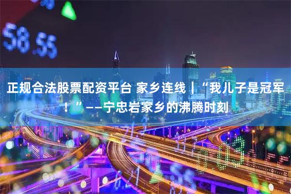 正规合法股票配资平台 家乡连线｜“我儿子是冠军！”——宁忠岩家乡的沸腾时刻