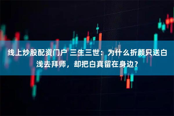 线上炒股配资门户 三生三世：为什么折颜只送白浅去拜师，却把白真留在身边？