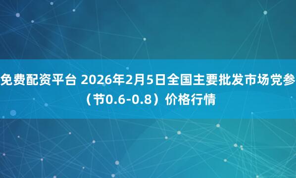 免费配资平台 2026年2月5日全国主要批发市场党参（节0.6-0.8）价格行情