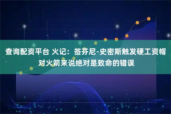 查询配资平台 火记：签芬尼-史密斯触发硬工资帽 对火箭来说绝对是致命的错误