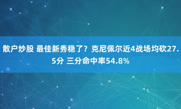 散户炒股 最佳新秀稳了？克尼佩尔近4战场均砍27.5分 三分命中率54.8%