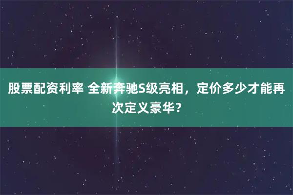 股票配资利率 全新奔驰S级亮相，定价多少才能再次定义豪华？
