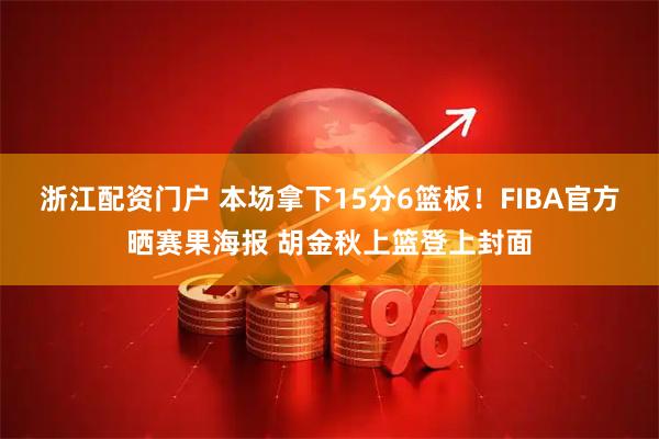 浙江配资门户 本场拿下15分6篮板！FIBA官方晒赛果海报 胡金秋上篮登上封面