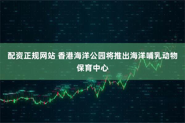 配资正规网站 香港海洋公园将推出海洋哺乳动物保育中心