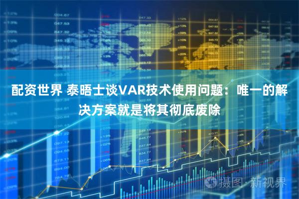 配资世界 泰晤士谈VAR技术使用问题：唯一的解决方案就是将其彻底废除