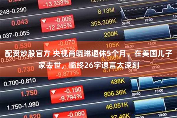 配资炒股官方 央视肖晓琳退休5个月，在美国儿子家去世，临终26字遗言太深刻