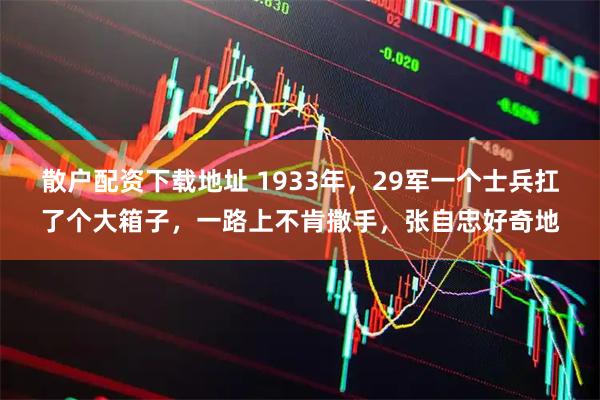 散户配资下载地址 1933年，29军一个士兵扛了个大箱子，一路上不肯撒手，张自忠好奇地