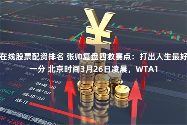 在线股票配资排名 张帅复盘四救赛点：打出人生最好一分 北京时间3月26日凌晨，WTA1